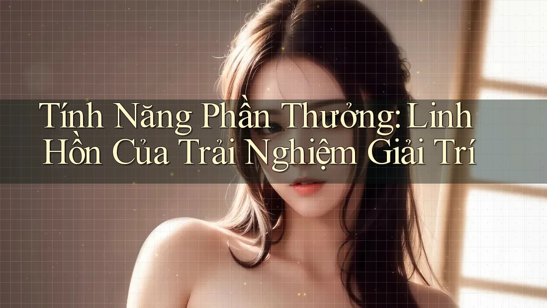 Tính Năng Phần Thưởng: Linh Hồn Của Trải Nghiệm Giải Trí Tính Năng Phần Thưởng: Linh Hồn Của Trải Nghiệm Giải Trí
