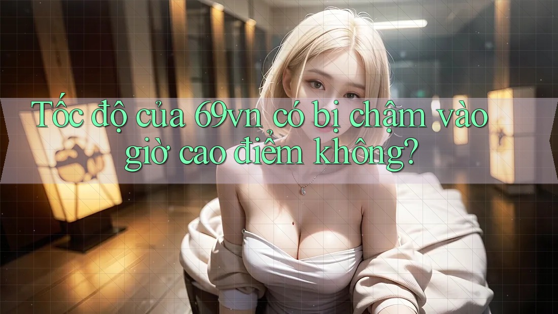 Tốc độ của 69vn có bị chậm vào giờ cao điểm không? Tốc độ của 69vn có bị chậm vào giờ cao điểm không?