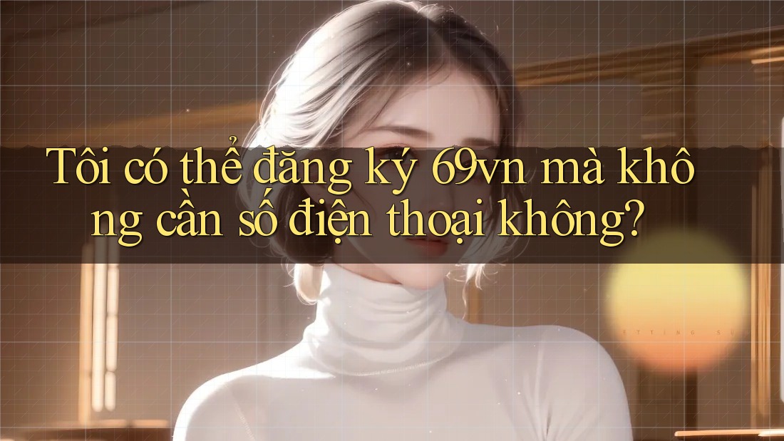 Tôi có thể đăng ký 69vn mà không cần số điện thoại không? Tôi có thể đăng ký 69vn mà không cần số điện thoại không?