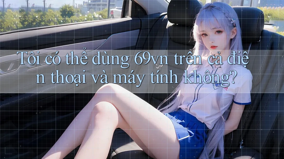 Tôi có thể dùng 69vn trên cả điện thoại và máy tính không? Tôi có thể dùng 69vn trên cả điện thoại và máy tính không?