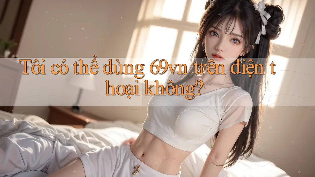 Tôi có thể dùng 69vn trên điện thoại không? Tôi có thể dùng 69vn trên điện thoại không?