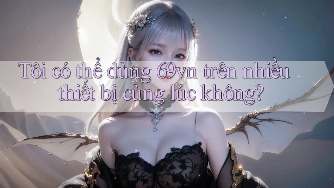 Tôi có thể dùng 69vn trên nhiều thiết bị cùng lúc không?