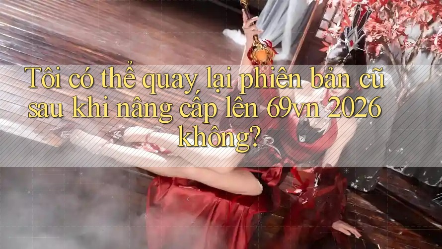 Tôi có thể quay lại phiên bản cũ sau khi nâng cấp lên 69vn 2026 không?