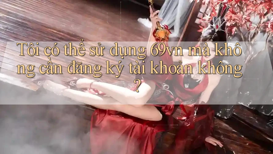 Tôi có thể sử dụng 69vn mà không cần đăng ký tài khoản không? Tôi có thể sử dụng 69vn mà không cần đăng ký tài khoản không?
