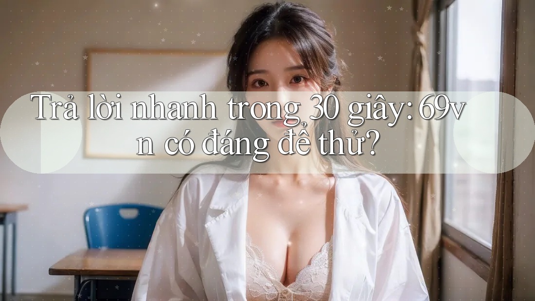 Trả lời nhanh trong 30 giây: 69vn có đáng để thử? Trả lời nhanh trong 30 giây: 69vn có đáng để thử?