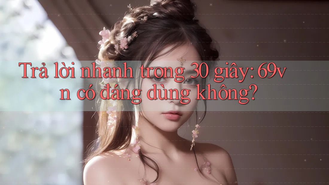 Trả lời nhanh trong 30 giây: 69vn có đáng dùng không? Trả lời nhanh trong 30 giây: 69vn có đáng dùng không?