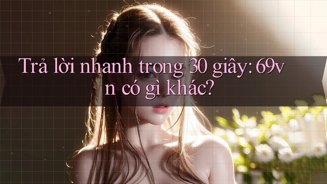 Trả lời nhanh trong 30 giây: 69vn có gì khác? Trả lời nhanh trong 30 giây: 69vn có gì khác?