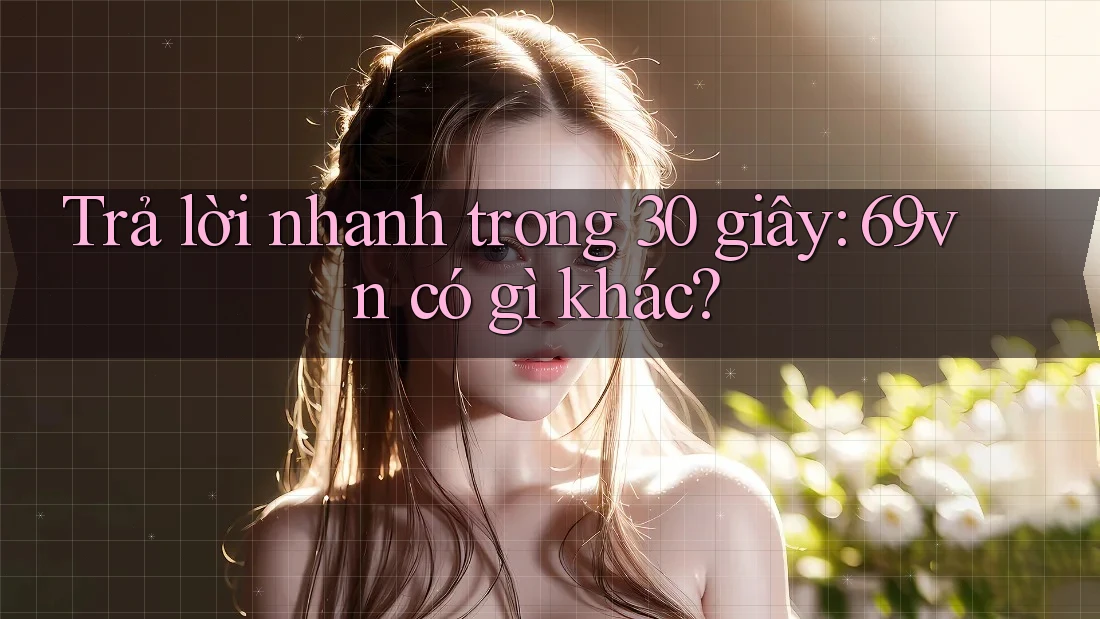 Trả lời nhanh trong 30 giây: 69vn có gì khác?