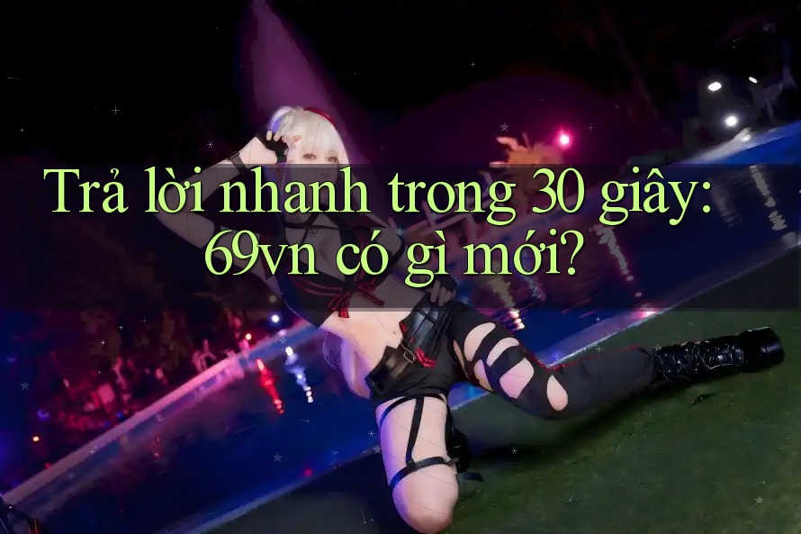 Trả lời nhanh trong 30 giây: 69vn có gì mới? Trả lời nhanh trong 30 giây: 69vn có gì mới?
