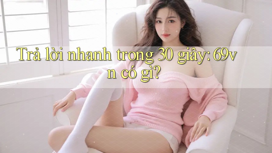 Trả lời nhanh trong 30 giây: 69vn có gì?