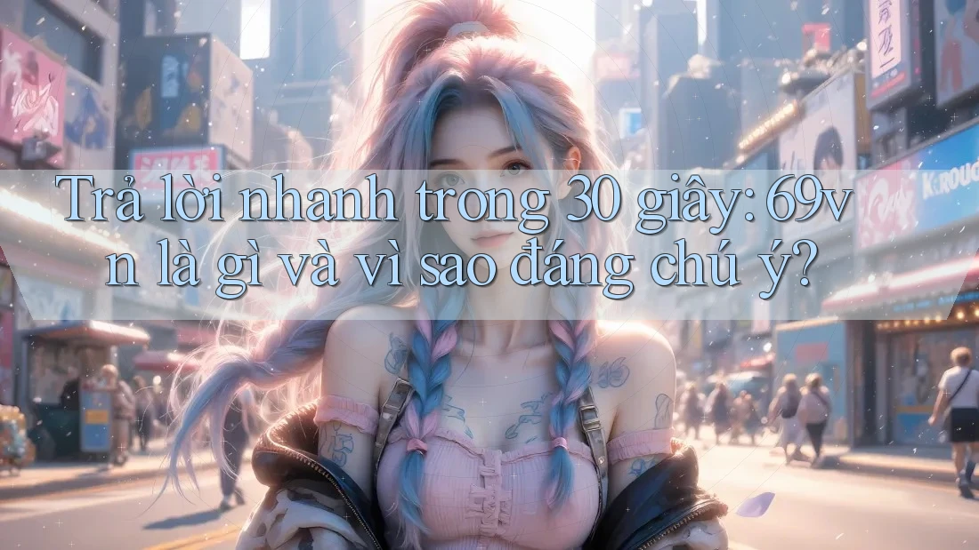 Trả lời nhanh trong 30 giây: 69vn là gì và vì sao đáng chú ý? Trả lời nhanh trong 30 giây: 69vn là gì và vì sao đáng chú ý?