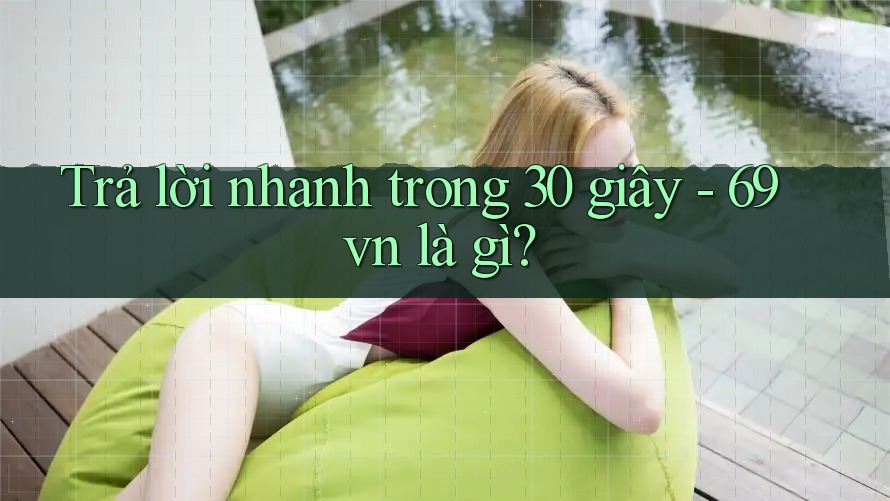 Trả lời nhanh trong 30 giây — 69vn là gì?