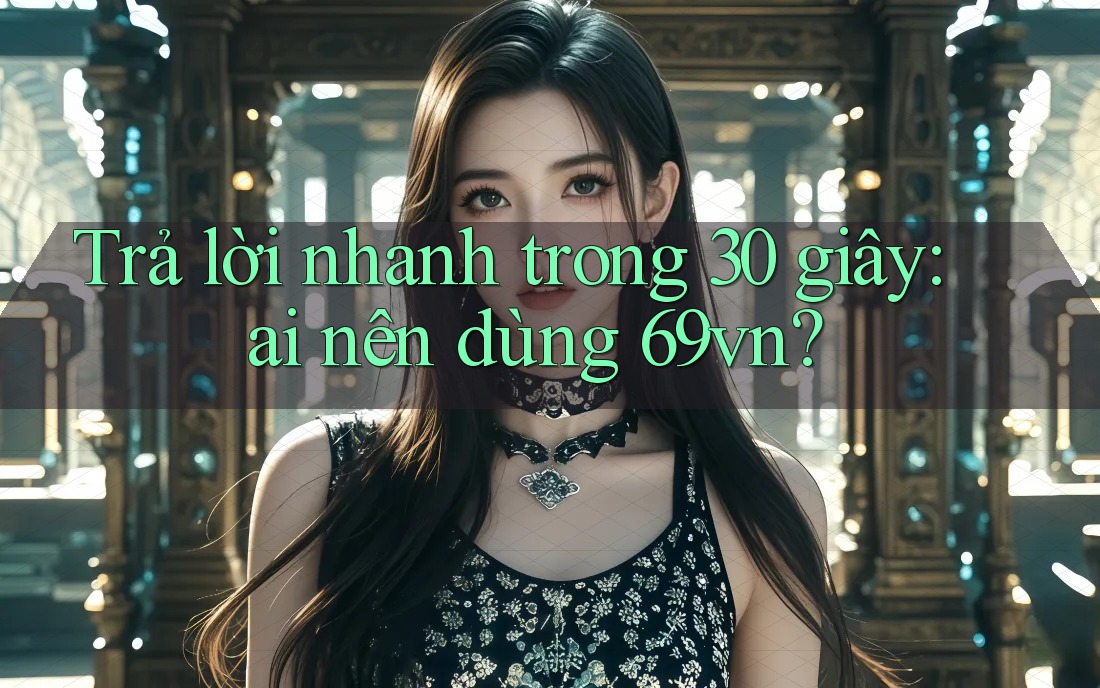 Trả lời nhanh trong 30 giây: ai nên dùng 69vn? Trả lời nhanh trong 30 giây: ai nên dùng 69vn?