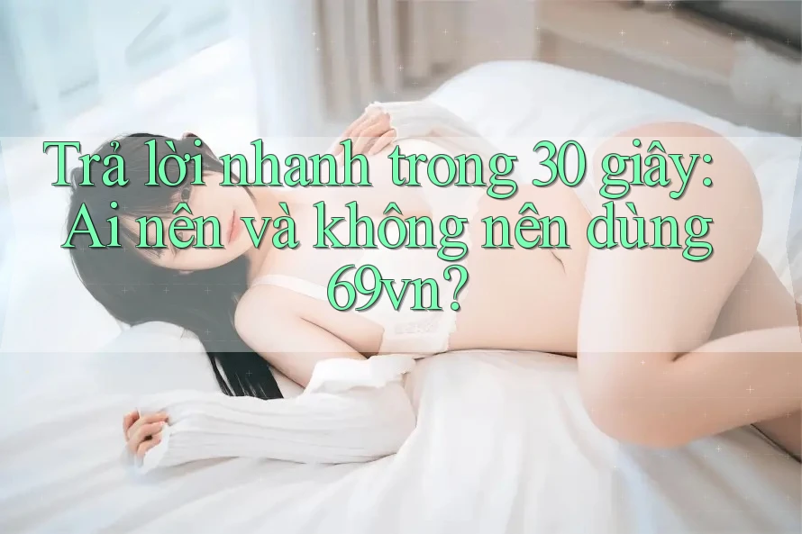 Trả lời nhanh trong 30 giây: Ai nên và không nên dùng 69vn? Trả lời nhanh trong 30 giây: Ai nên và không nên dùng 69vn?