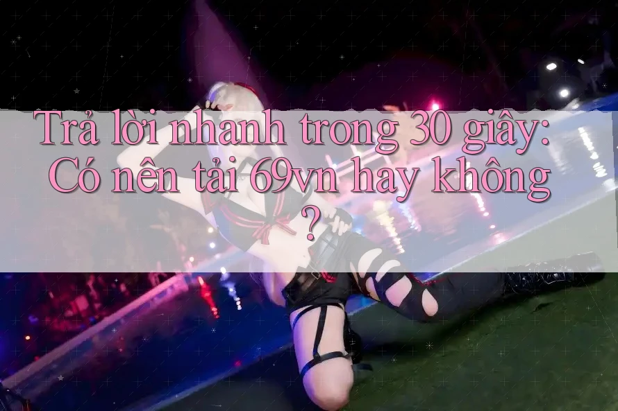 Trả lời nhanh trong 30 giây: Có nên tải 69vn hay không? Trả lời nhanh trong 30 giây: Có nên tải 69vn hay không?