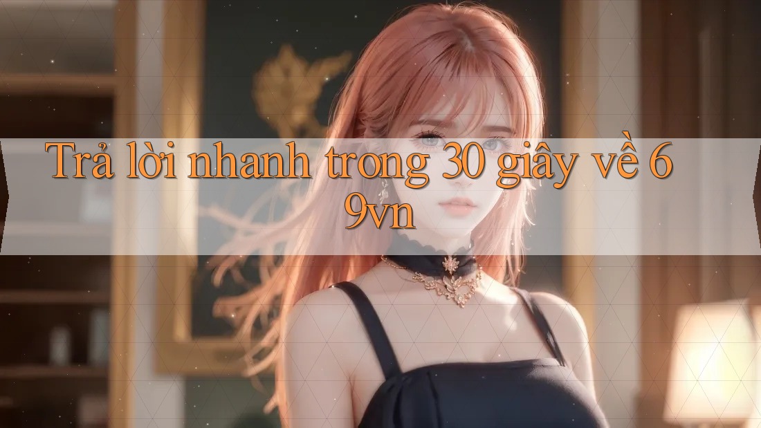 Trả lời nhanh trong 30 giây về 69vn Trả lời nhanh trong 30 giây về 69vn