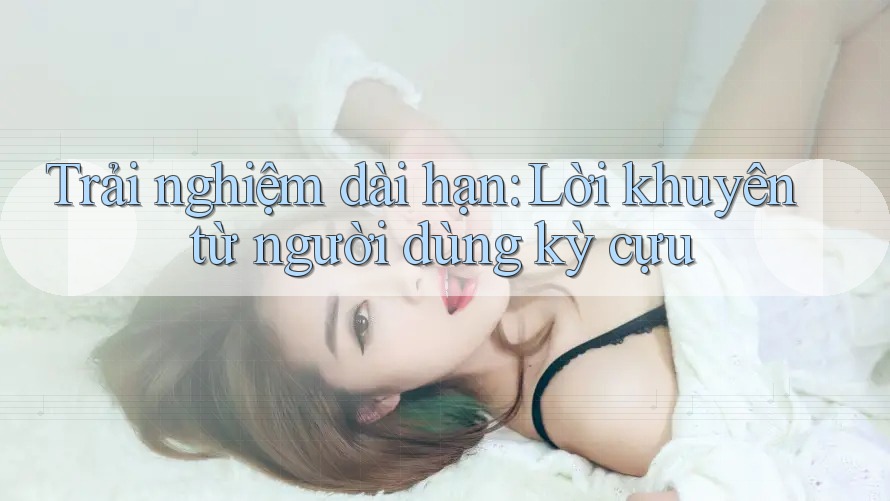 Trải nghiệm dài hạn: Lời khuyên từ người dùng kỳ cựu Trải nghiệm dài hạn: Lời khuyên từ người dùng kỳ cựu