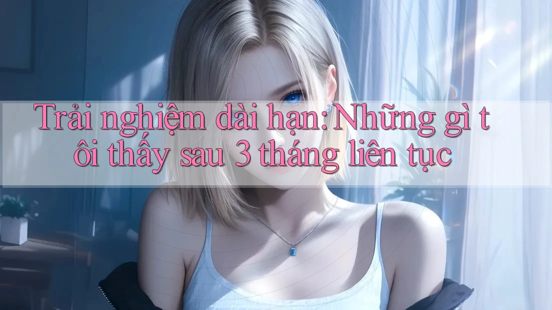 Trải nghiệm dài hạn: Những gì tôi thấy sau 3 tháng liên tục Trải nghiệm dài hạn: Những gì tôi thấy sau 3 tháng liên tục