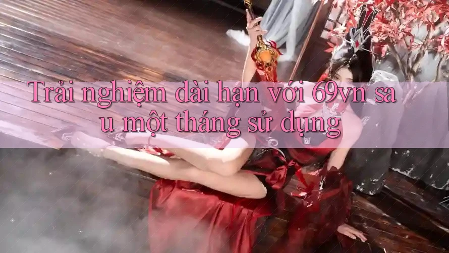 Trải nghiệm dài hạn với 69vn sau một tháng sử dụng Trải nghiệm dài hạn với 69vn sau một tháng sử dụng