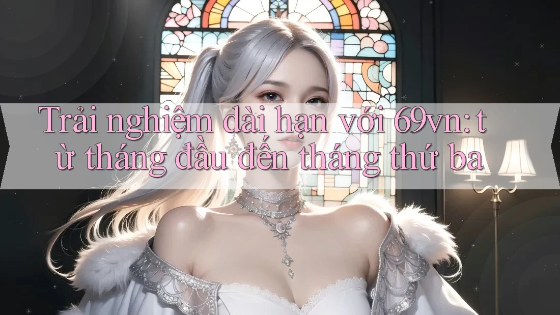 Trải nghiệm dài hạn với 69vn: từ tháng đầu đến tháng thứ ba Trải nghiệm dài hạn với 69vn: từ tháng đầu đến tháng thứ ba