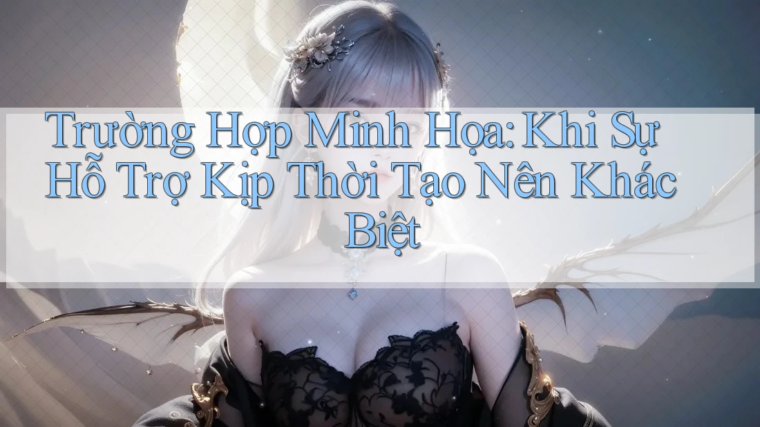 Trường Hợp Minh Họa: Khi Sự Hỗ Trợ Kịp Thời Tạo Nên Khác Biệt Trường Hợp Minh Họa: Khi Sự Hỗ Trợ Kịp Thời Tạo Nên Khác Biệt
