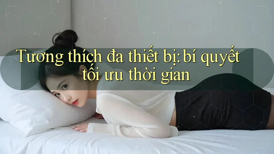 Tương thích đa thiết bị: bí quyết tối ưu thời gian Tương thích đa thiết bị: bí quyết tối ưu thời gian