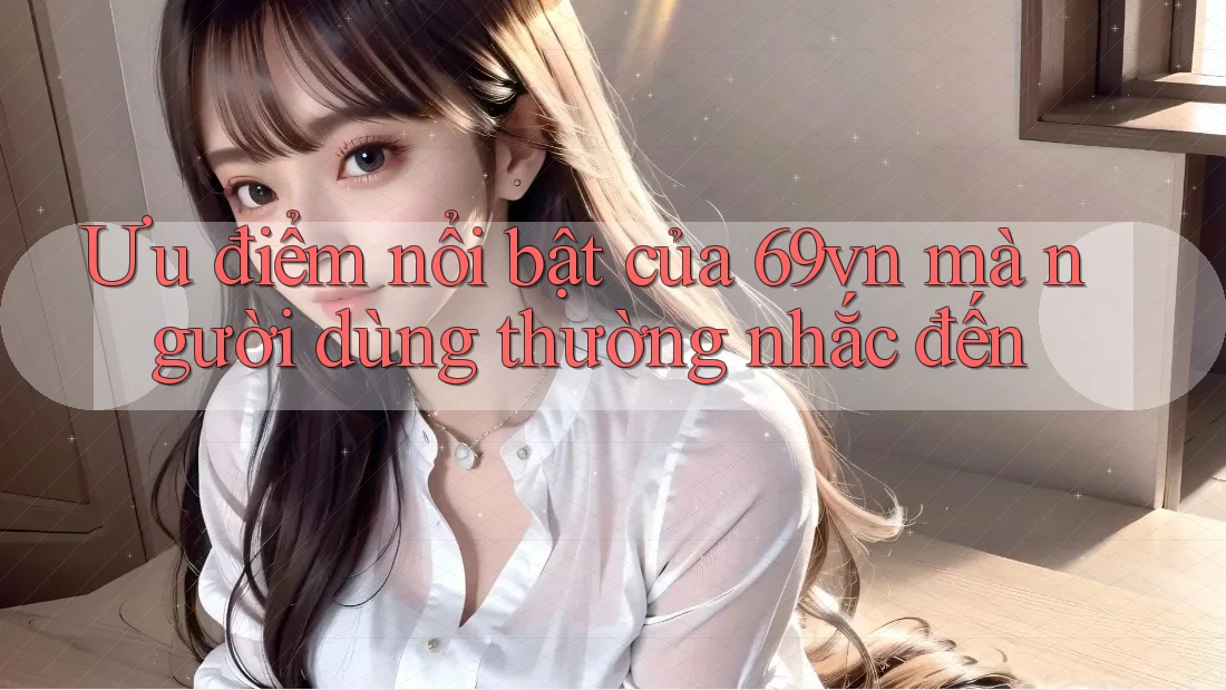 Ưu điểm nổi bật của 69vn mà người dùng thường nhắc đến Ưu điểm nổi bật của 69vn mà người dùng thường nhắc đến