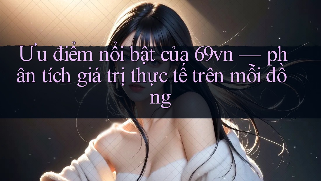Ưu điểm nổi bật của 69vn — phân tích giá trị thực tế trên mỗi đồng Ưu điểm nổi bật của 69vn — phân tích giá trị thực tế trên mỗi đồng