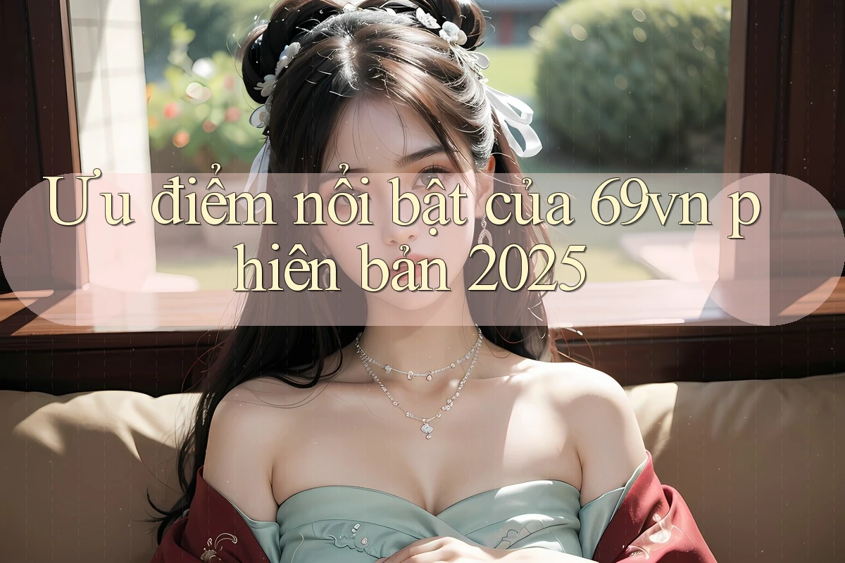 Ưu điểm nổi bật của 69vn phiên bản 2025 Ưu điểm nổi bật của 69vn phiên bản 2025