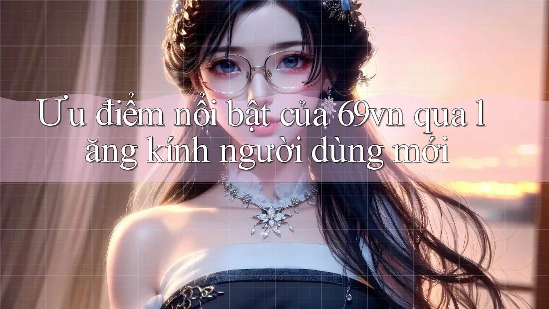Ưu điểm nổi bật của 69vn qua lăng kính người dùng mới Ưu điểm nổi bật của 69vn qua lăng kính người dùng mới