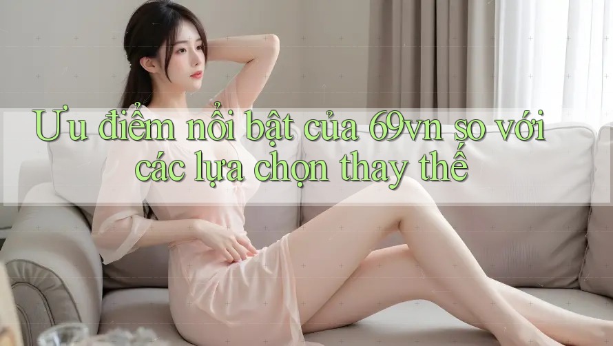 Ưu điểm nổi bật của 69vn so với các lựa chọn thay thế