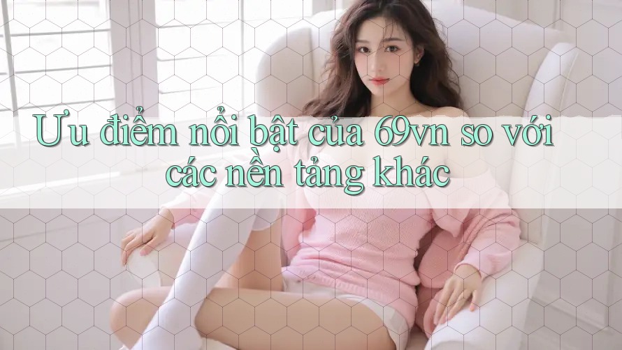 Ưu điểm nổi bật của 69vn so với các nền tảng khác Ưu điểm nổi bật của 69vn so với các nền tảng khác