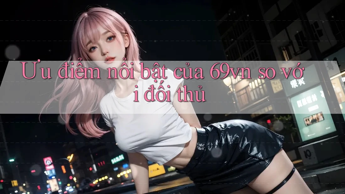 Ưu điểm nổi bật của 69vn so với đối thủ Ưu điểm nổi bật của 69vn so với đối thủ