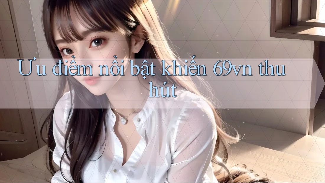 Ưu điểm nổi bật khiến 69vn thu hút Ưu điểm nổi bật khiến 69vn thu hút