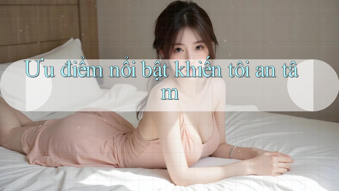 Ưu điểm nổi bật khiến tôi an tâm Ưu điểm nổi bật khiến tôi an tâm