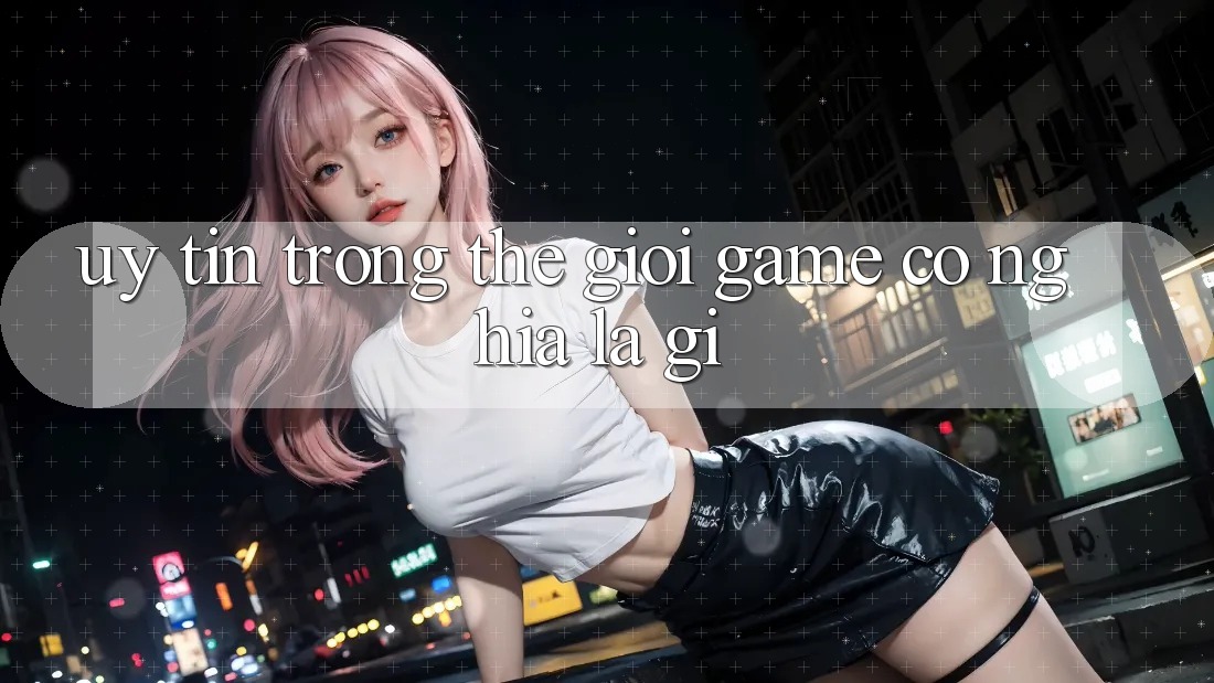 “Uy Tín” Trong Thế Giới Game Có Nghĩa Là Gì? “Uy Tín” Trong Thế Giới Game Có Nghĩa Là Gì?