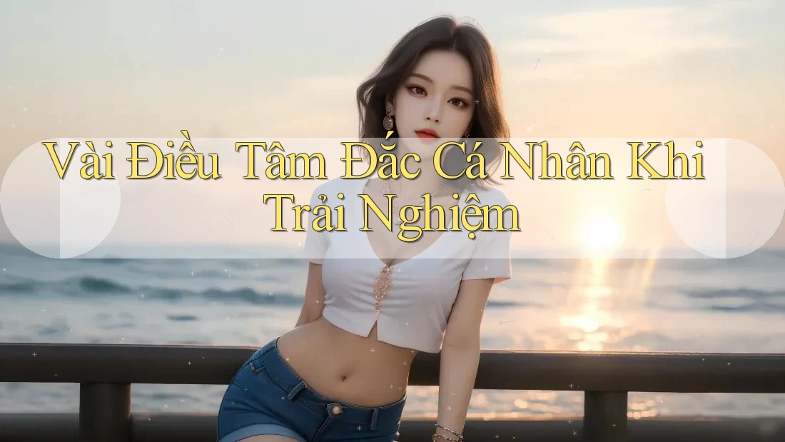 Vài Điều Tâm Đắc Cá Nhân Khi Trải Nghiệm Vài Điều Tâm Đắc Cá Nhân Khi Trải Nghiệm