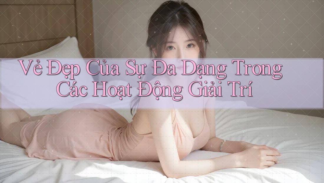 Vẻ Đẹp Của Sự Đa Dạng Trong Các Hoạt Động Giải Trí Vẻ Đẹp Của Sự Đa Dạng Trong Các Hoạt Động Giải Trí