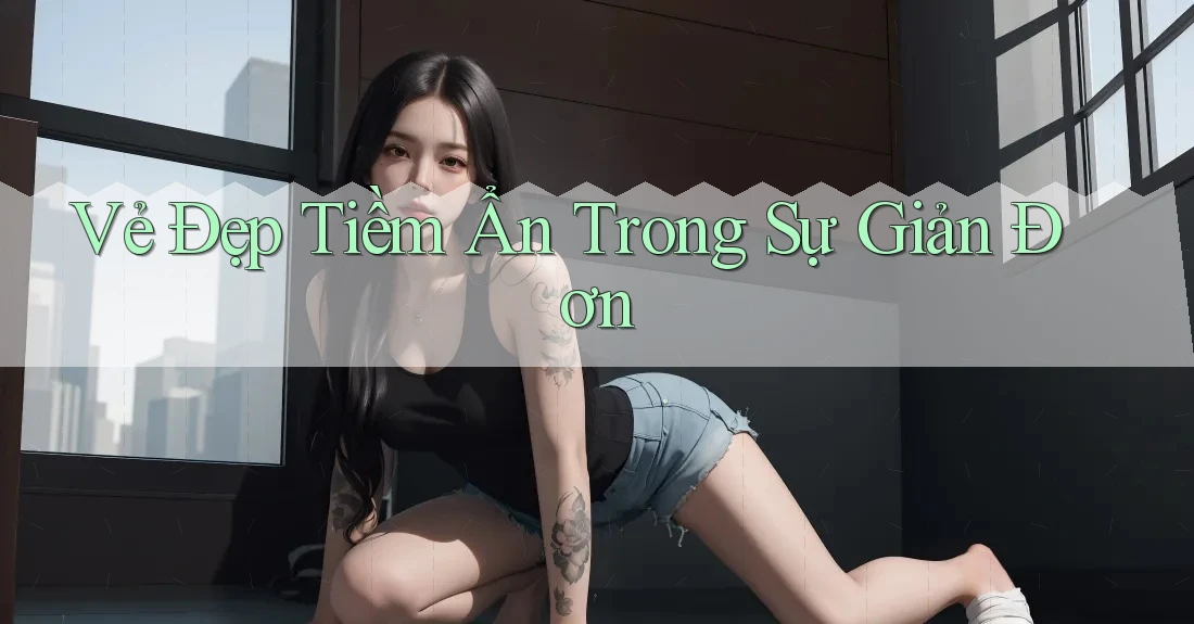 Vẻ Đẹp Tiềm Ẩn Trong Sự Giản Đơn Vẻ Đẹp Tiềm Ẩn Trong Sự Giản Đơn