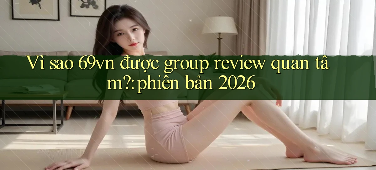 Vì sao 69vn được group review quan tâm phiên bản 2026