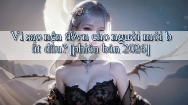 Vì sao nên 69vn cho người mới bắt đầu [phiên bản 2026]