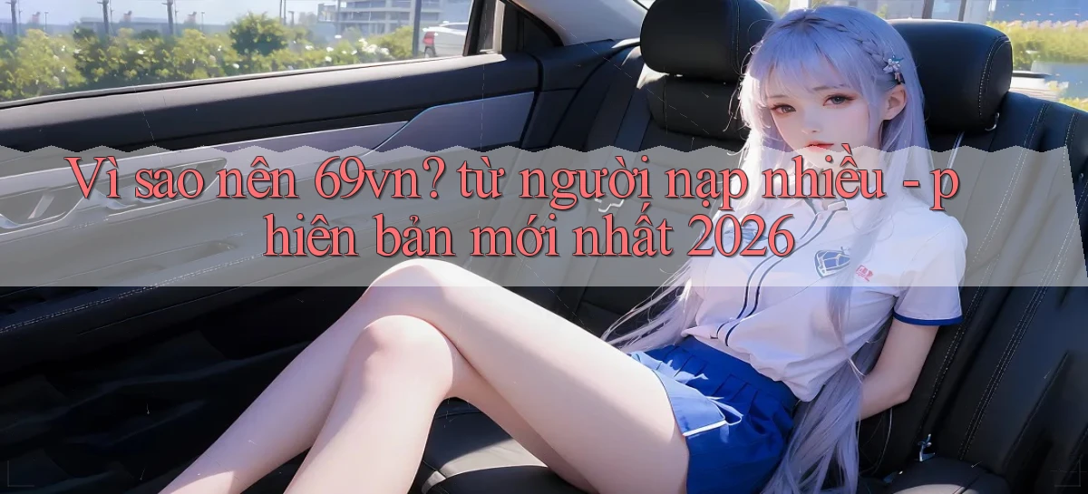 Vì sao nên 69vn từ người nạp nhiều   phiên bản mới nhất 2026
