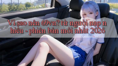 Vì sao nên 69vn từ người nạp nhiều   phiên bản mới nhất 2026