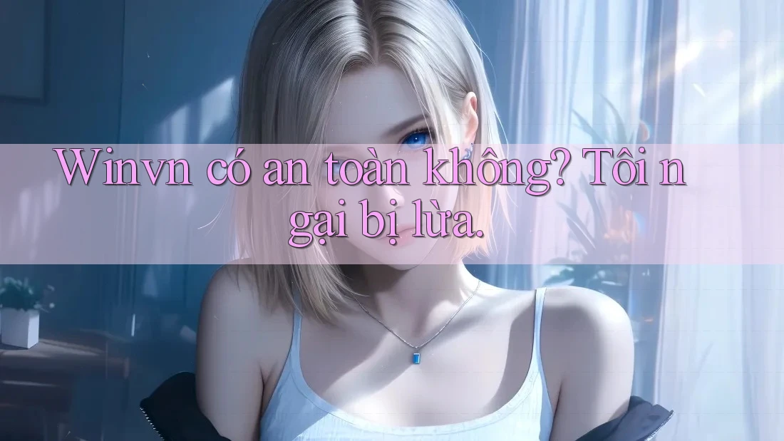 Winvn có an toàn không? Tôi ngại bị lừa. Winvn có an toàn không? Tôi ngại bị lừa.