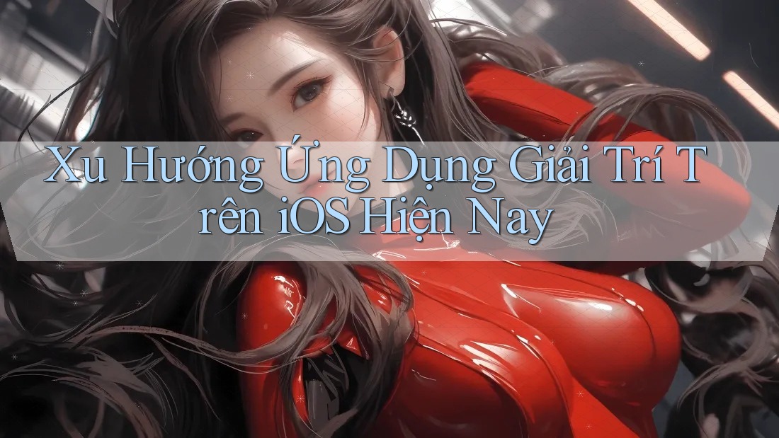 Xu Hướng Ứng Dụng Giải Trí Trên iOS Hiện Nay Xu Hướng Ứng Dụng Giải Trí Trên iOS Hiện Nay