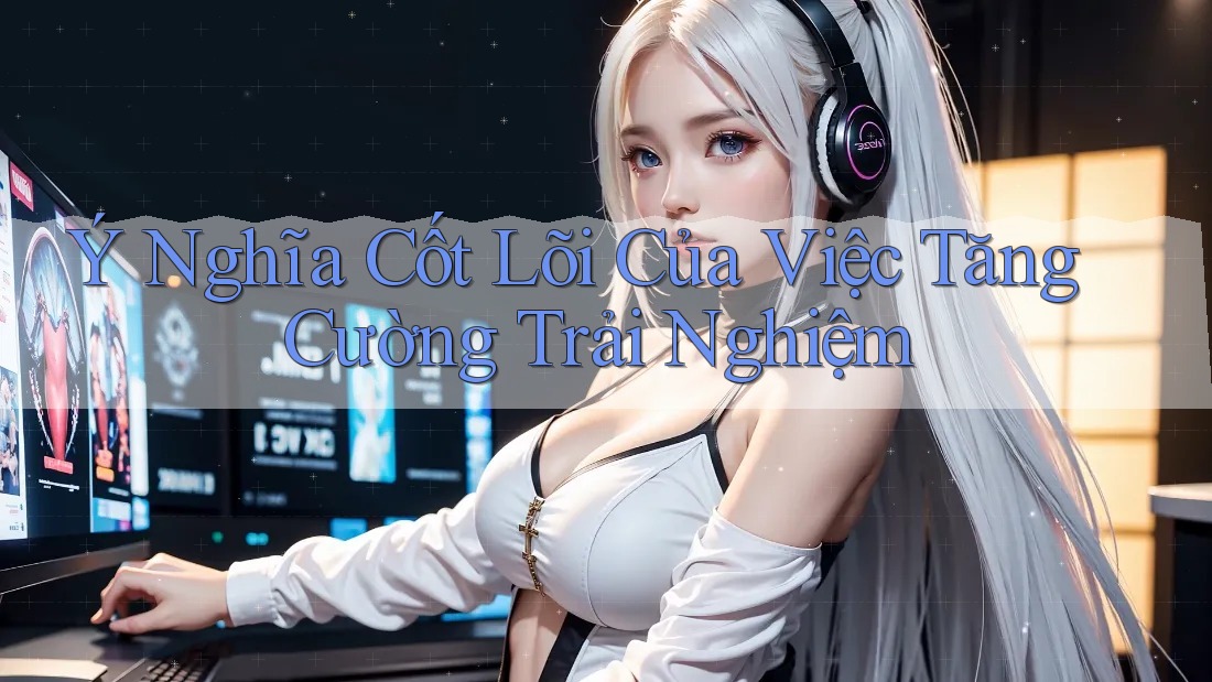 Ý Nghĩa Cốt Lõi Của Việc Tăng Cường Trải Nghiệm Ý Nghĩa Cốt Lõi Của Việc Tăng Cường Trải Nghiệm