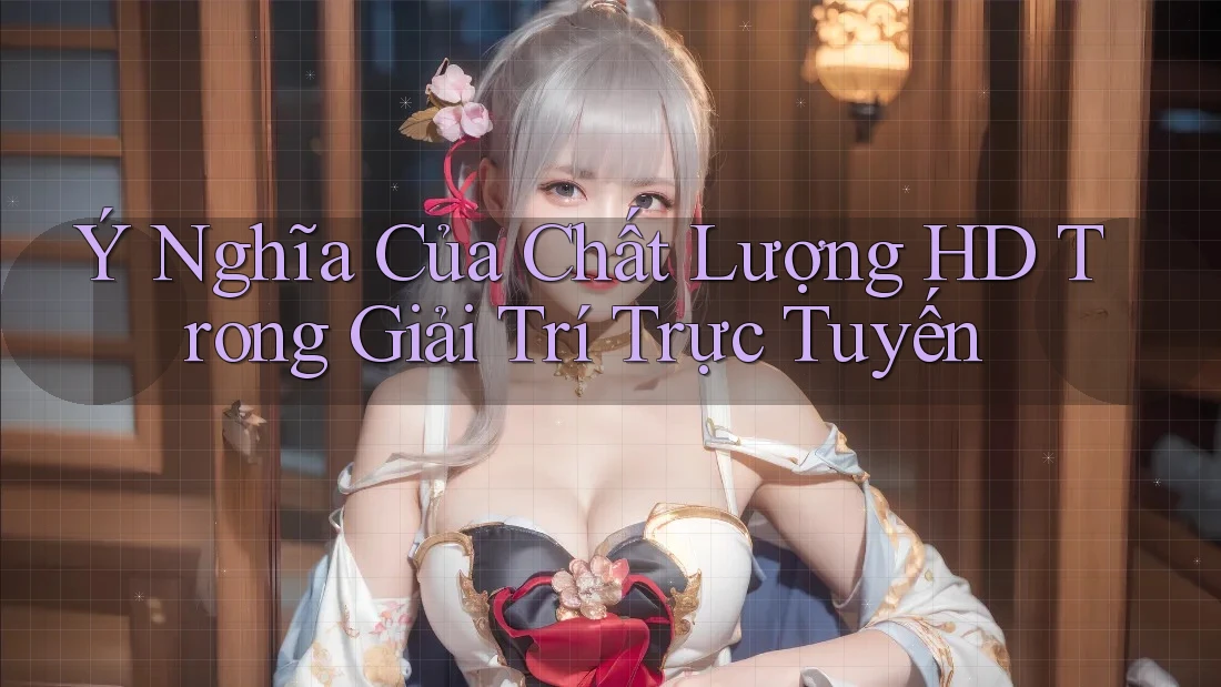 Ý Nghĩa Của Chất Lượng HD Trong Giải Trí Trực Tuyến Ý Nghĩa Của Chất Lượng HD Trong Giải Trí Trực Tuyến