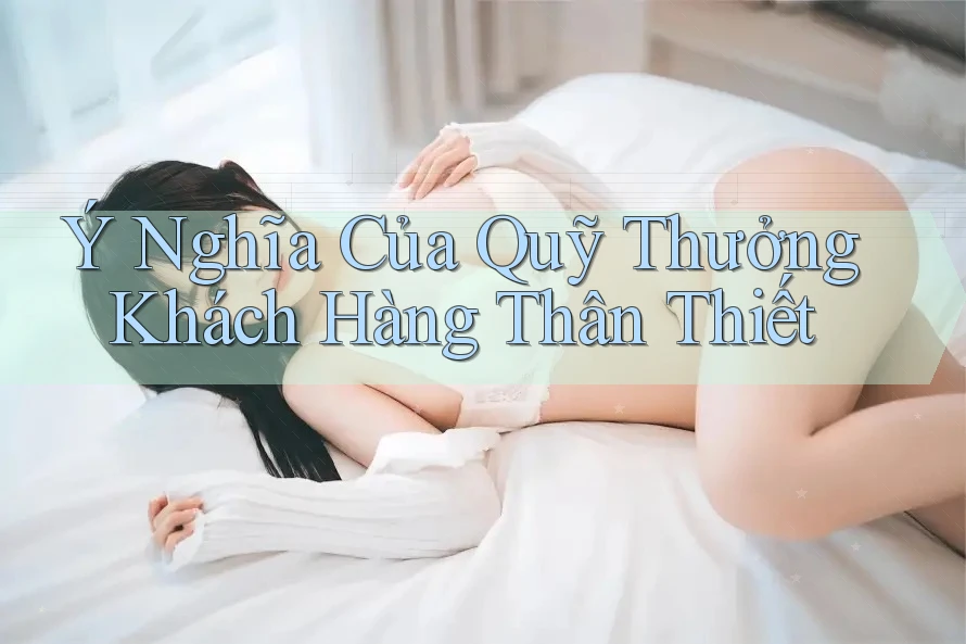Ý Nghĩa Của Quỹ Thưởng Khách Hàng Thân Thiết Ý Nghĩa Của Quỹ Thưởng Khách Hàng Thân Thiết