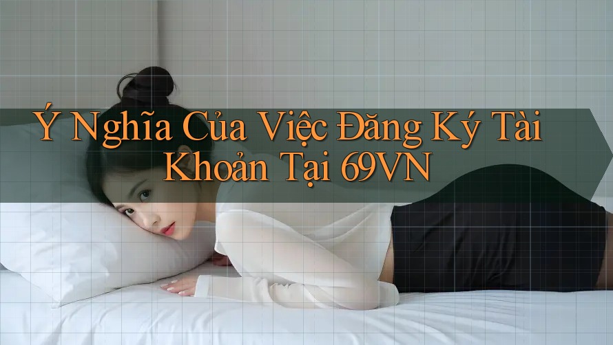 Ý Nghĩa Của Việc Đăng Ký Tài Khoản Tại 69VN Ý Nghĩa Của Việc Đăng Ký Tài Khoản Tại 69VN